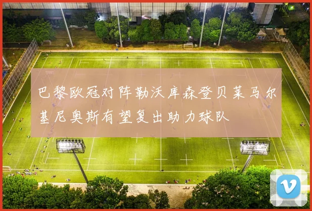 巴黎欧冠对阵勒沃库森登贝莱马尔基尼奥斯有望复出助力球队