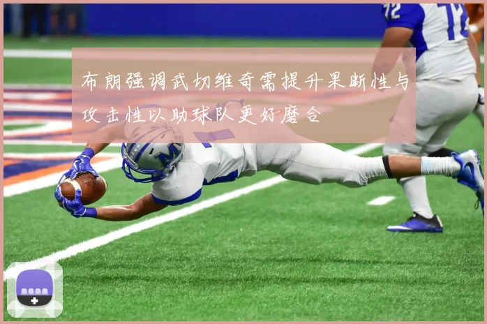 布朗强调武切维奇需提升果断性与攻击性以助球队更好磨合