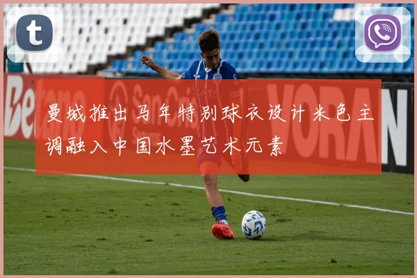 曼城推出马年特别球衣设计米色主调融入中国水墨艺术元素