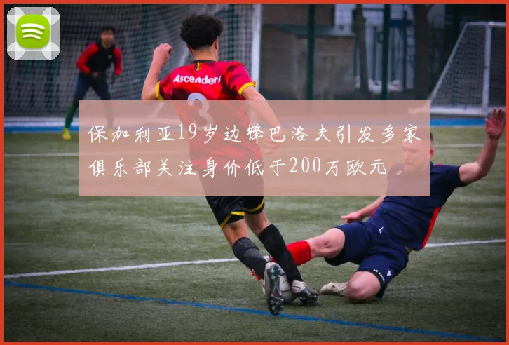 保加利亚19岁边锋巴洛夫引发多家俱乐部关注身价低于200万欧元