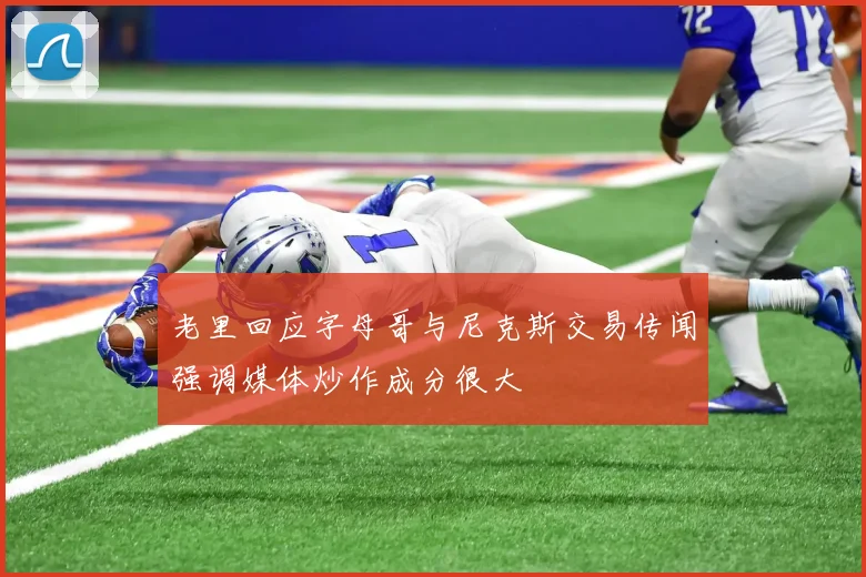 老里回应字母哥与尼克斯交易传闻强调媒体炒作成分很大