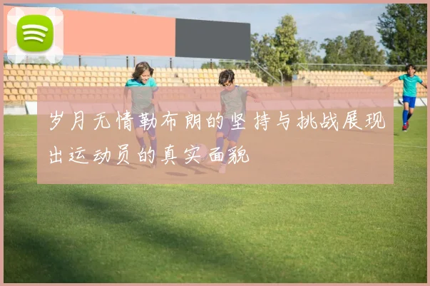 岁月无情勒布朗的坚持与挑战展现出运动员的真实面貌