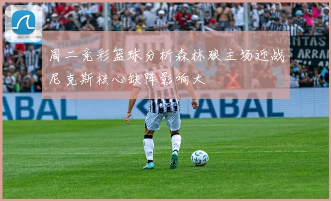 周二竞彩篮球分析森林狼主场迎战尼克斯核心缺阵影响大