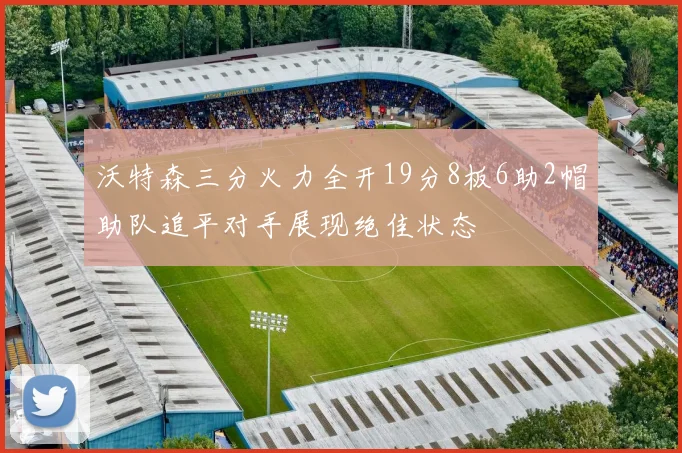 沃特森三分火力全开19分8板6助2帽助队追平对手展现绝佳状态
