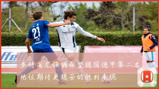 多特高层强调希望稳固德甲第二名地位期待更稳妥的胜利表现
