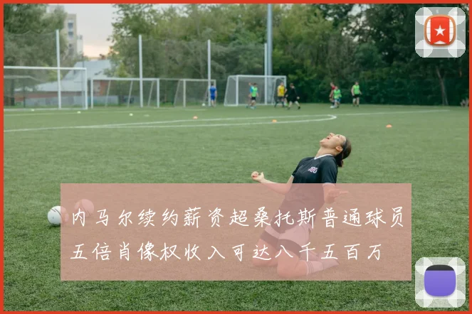 内马尔续约薪资超桑托斯普通球员五倍肖像权收入可达八千五百万