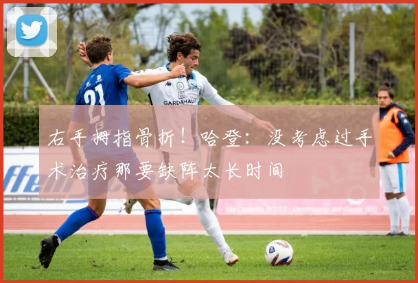 右手拇指骨折！哈登：没考虑过手术治疗那要缺阵太长时间