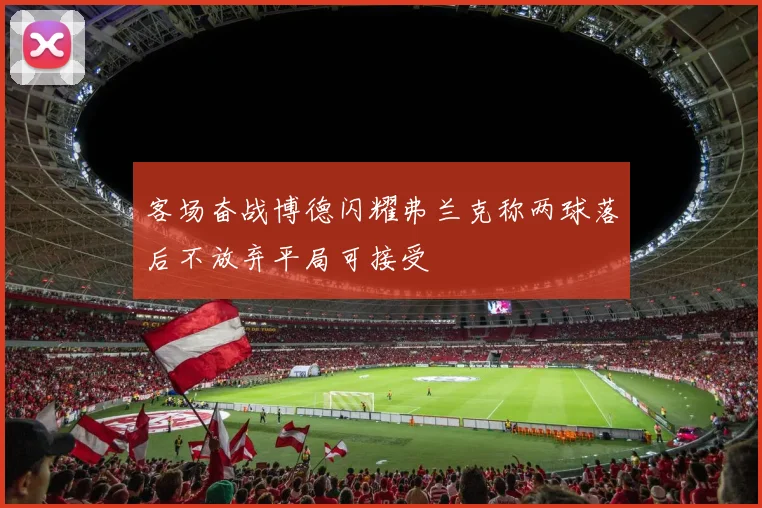 客场奋战博德闪耀弗兰克称两球落后不放弃平局可接受