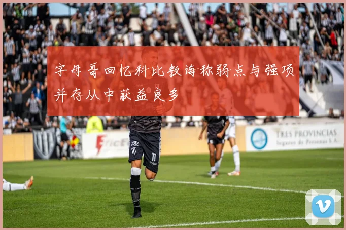 字母哥回忆科比教诲称弱点与强项并存从中获益良多