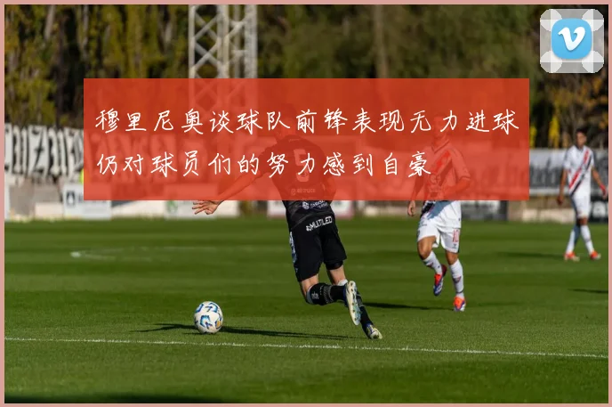 穆里尼奥谈球队前锋表现无力进球仍对球员们的努力感到自豪