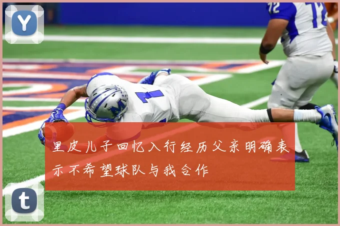 里皮儿子回忆入行经历父亲明确表示不希望球队与我合作