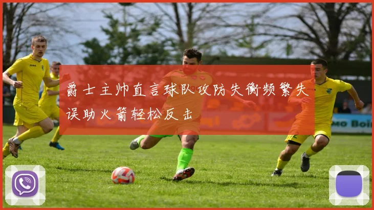 爵士主帅直言球队攻防失衡频繁失误助火箭轻松反击
