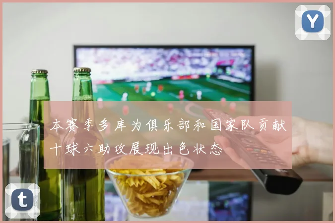 本赛季多库为俱乐部和国家队贡献十球六助攻展现出色状态
