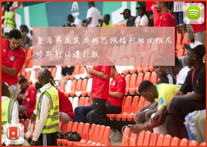 皇马再度发力姆巴佩精彩助攻维尼修斯射门遭扑救