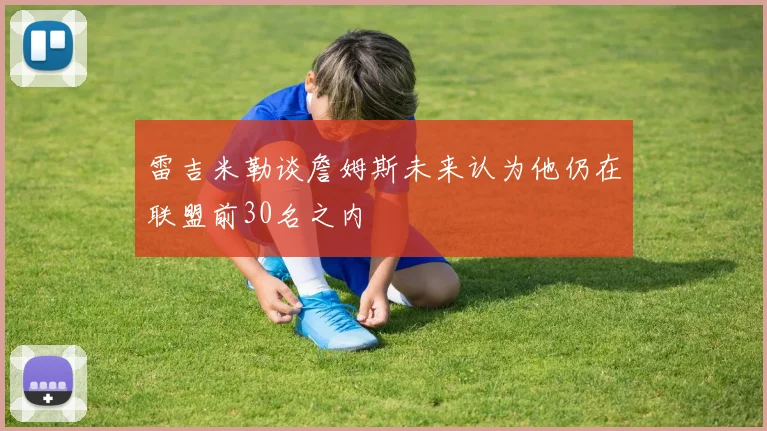 雷吉米勒谈詹姆斯未来认为他仍在联盟前30名之内