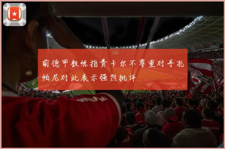 前德甲教练指责卡尔不尊重对手孔帕尼对此表示强烈批评