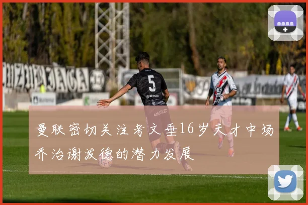 曼联密切关注考文垂16岁天才中场乔治谢泼德的潜力发展