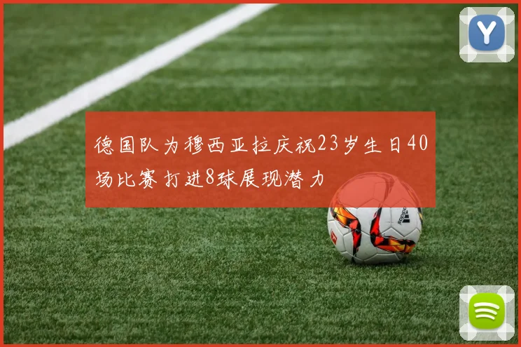德国队为穆西亚拉庆祝23岁生日40场比赛打进8球展现潜力