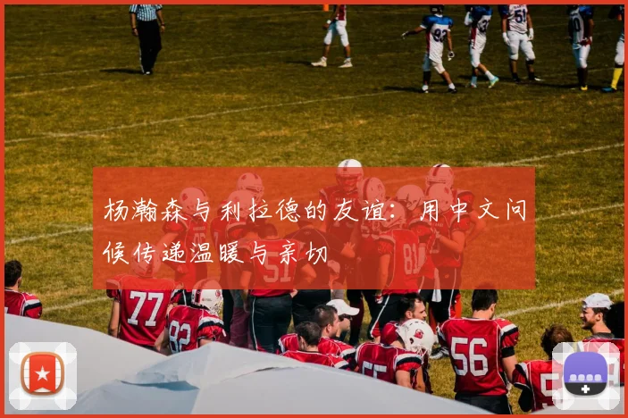 杨瀚森与利拉德的友谊：用中文问候传递温暖与亲切