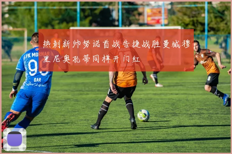 热刺新帅努诺首战告捷战胜曼城穆里尼奥孔蒂同样开门红