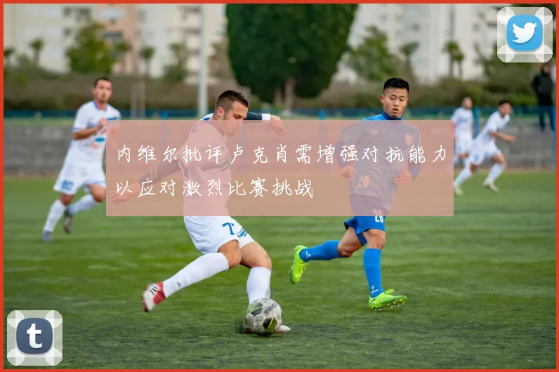 内维尔批评卢克肖需增强对抗能力以应对激烈比赛挑战