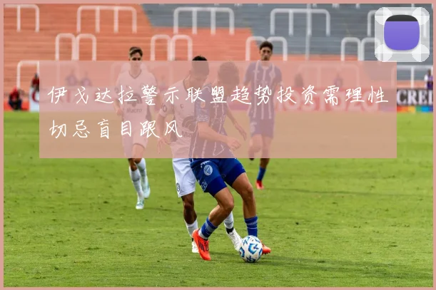 伊戈达拉警示联盟趋势投资需理性切忌盲目跟风