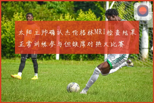 太阳主帅确认杰伦格林MRI检查结果正常训练参与但缺席对热火比赛