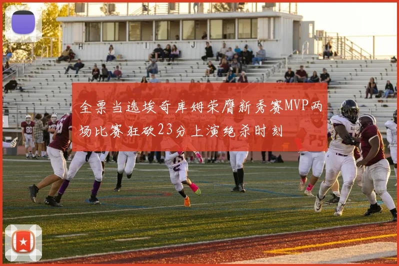 全票当选埃奇库姆荣膺新秀赛MVP两场比赛狂砍23分上演绝杀时刻