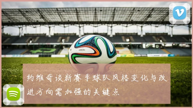 约维奇谈新赛季球队风格变化与改进方向需加强的关键点