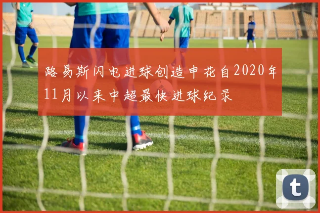 路易斯闪电进球创造申花自2020年11月以来中超最快进球纪录