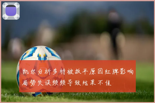 凯尔分析多特被扳平原因红牌影响局势失误频频导致结果不佳