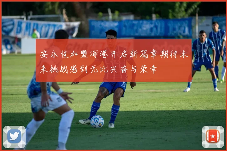 安永佳加盟海港开启新篇章期待未来挑战感到无比兴奋与荣幸