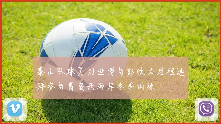 泰山队球员刘世博与彭欣力启程迪拜参与青岛西海岸冬季训练