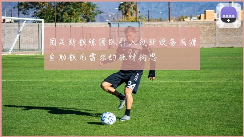 国足新教练团队引入创新设备或源自助教毛雷尔的独特构思
