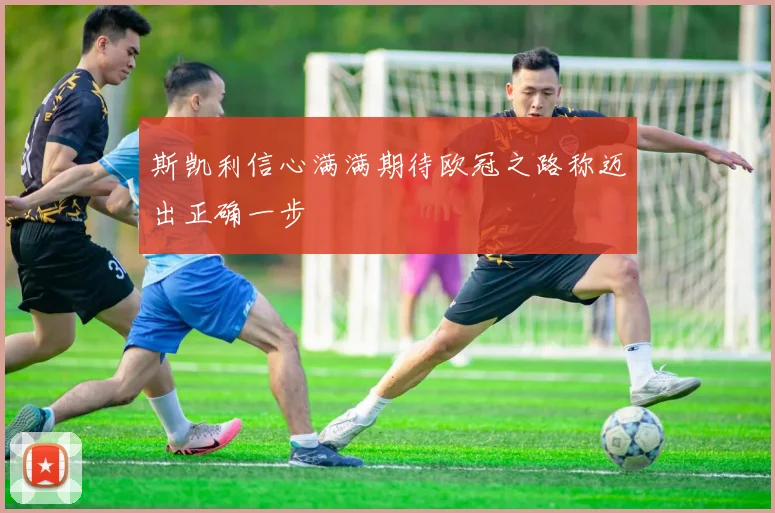 斯凯利信心满满期待欧冠之路称迈出正确一步