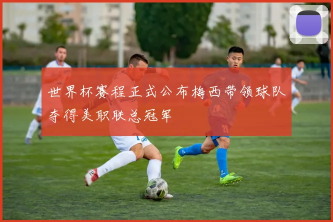 世界杯赛程正式公布梅西带领球队夺得美职联总冠军