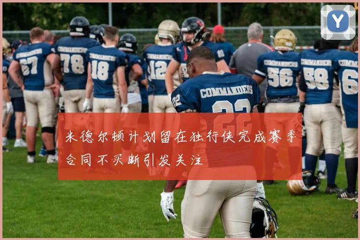 米德尔顿计划留在独行侠完成赛季合同不买断引发关注