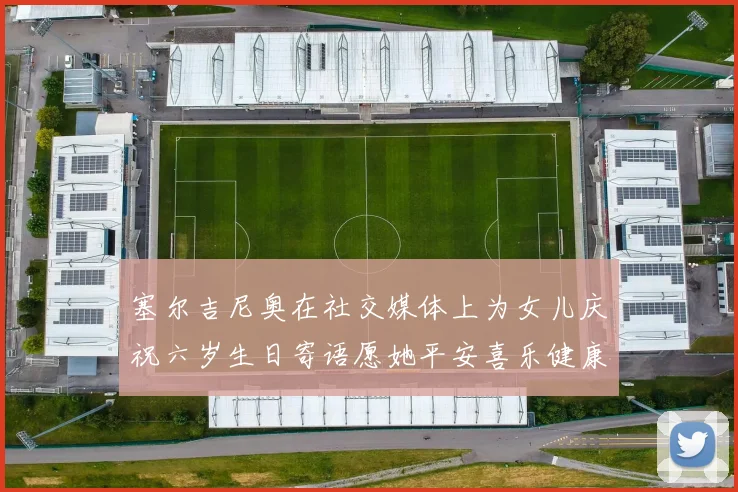 塞尔吉尼奥在社交媒体上为女儿庆祝六岁生日寄语愿她平安喜乐健康成长