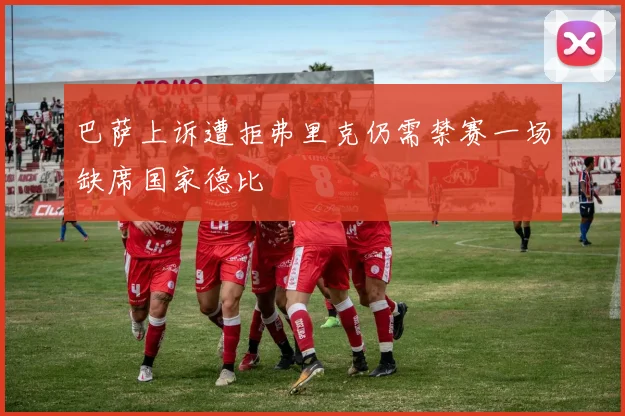 巴萨上诉遭拒弗里克仍需禁赛一场缺席国家德比