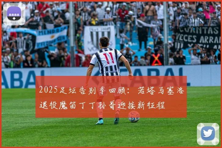 2025足坛告别季回顾：若塔马塞洛退役魔笛丁丁孙哥迎接新征程