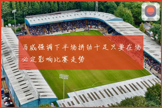 马威强调下半场拼劲十足只要在场必定影响比赛走势
