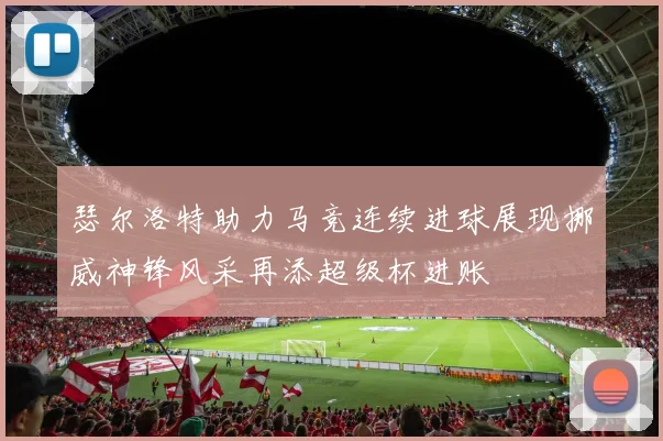 瑟尔洛特助力马竞连续进球展现挪威神锋风采再添超级杯进账