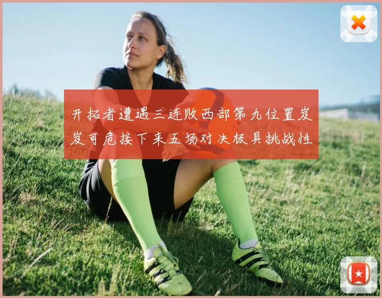 开拓者遭遇三连败西部第九位置岌岌可危接下来五场对决极具挑战性