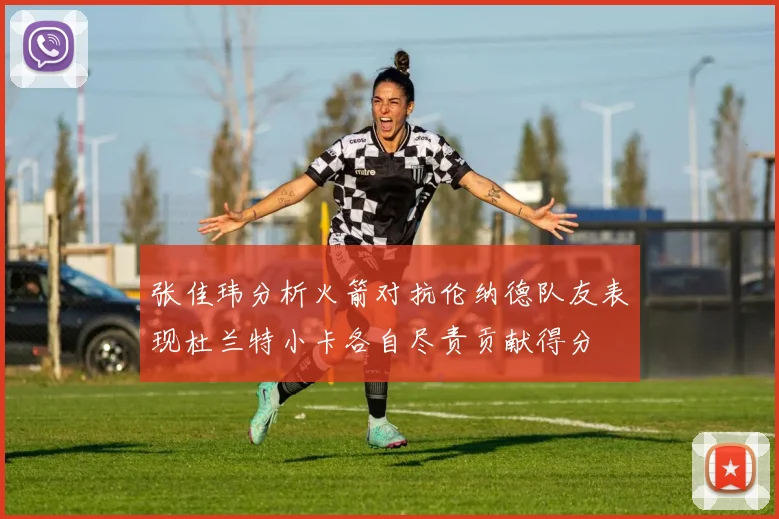 张佳玮分析火箭对抗伦纳德队友表现杜兰特小卡各自尽责贡献得分