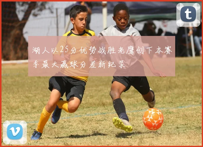 湖人以25分优势战胜老鹰创下本赛季最大赢球分差新纪录