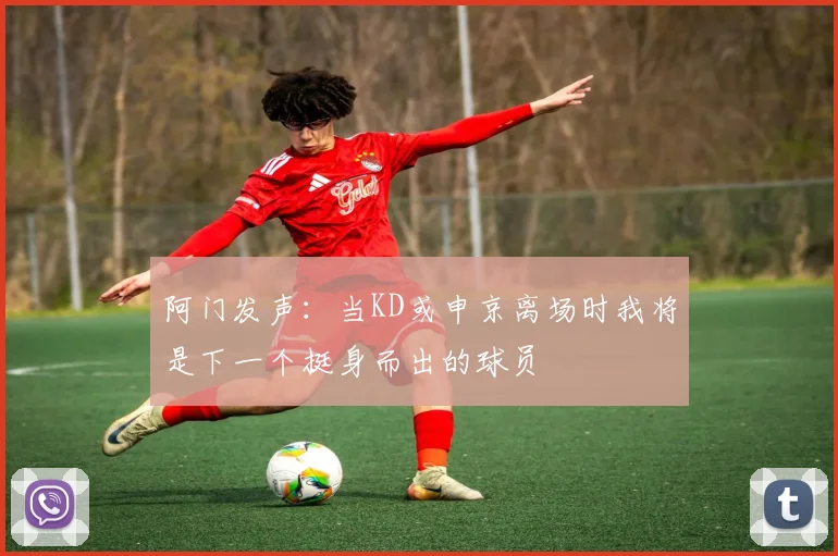 阿门发声：当KD或申京离场时我将是下一个挺身而出的球员