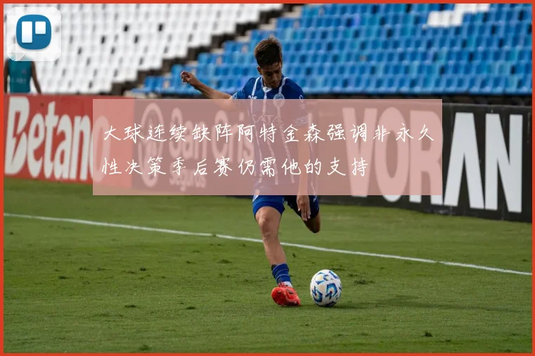 大球连续缺阵阿特金森强调非永久性决策季后赛仍需他的支持