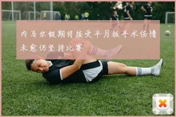 内马尔假期将接受半月板手术伤情未愈仍坚持比赛