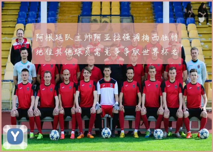 阿根廷队主帅阿亚拉强调梅西独特地位其他球员需竞争争取世界杯名额