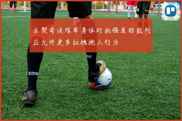 东契奇谈绿军身体对抗强度称裁判应允许更多拉拽抱人行为